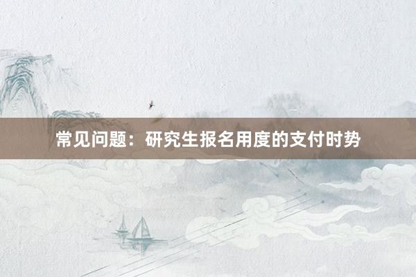 常见问题：研究生报名用度的支付时势