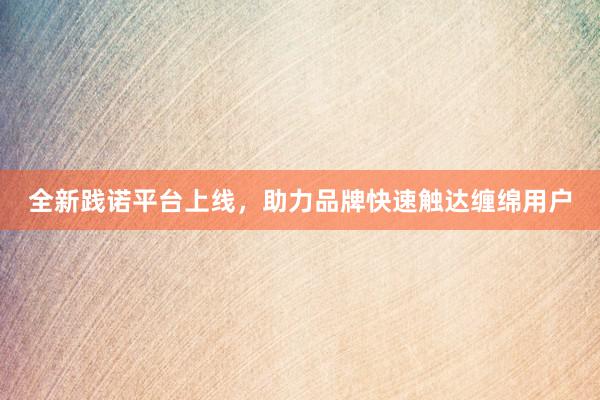 全新践诺平台上线，助力品牌快速触达缠绵用户