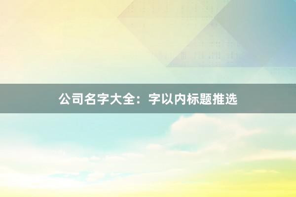 公司名字大全：字以内标题推选