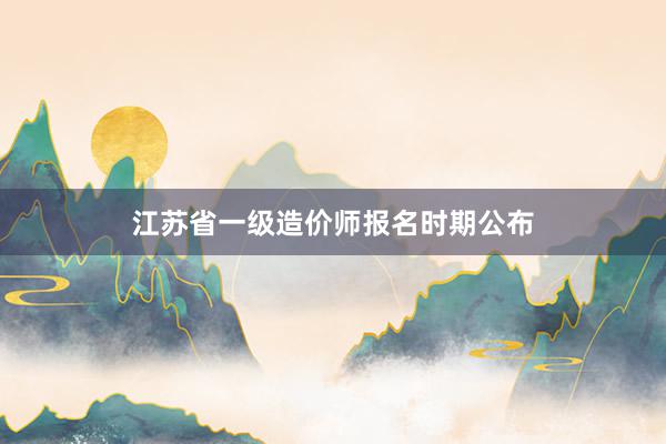 江苏省一级造价师报名时期公布