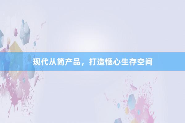 现代从简产品，打造惬心生存空间