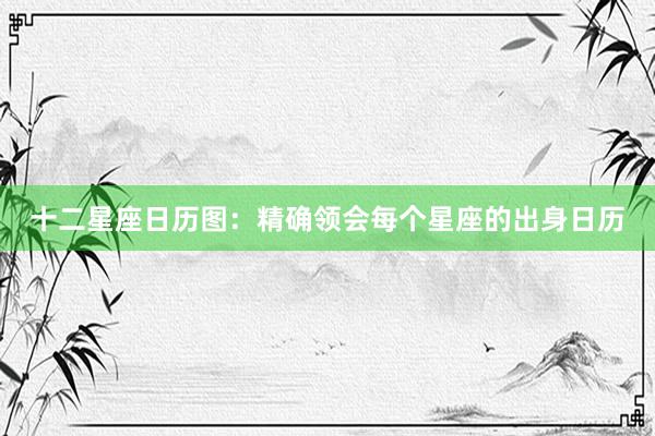 十二星座日历图：精确领会每个星座的出身日历
