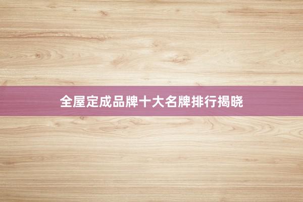 全屋定成品牌十大名牌排行揭晓