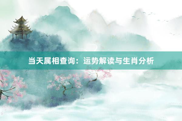 当天属相查询：运势解读与生肖分析