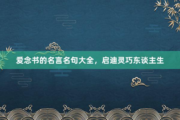爱念书的名言名句大全，启迪灵巧东谈主生