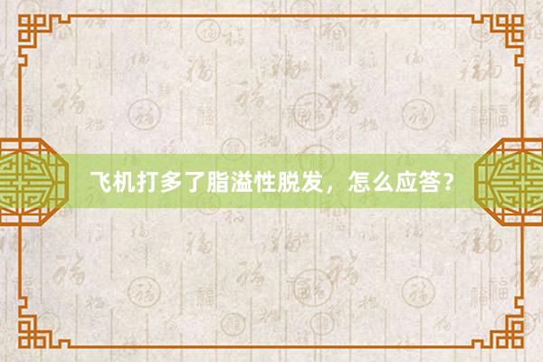 飞机打多了脂溢性脱发，怎么应答？