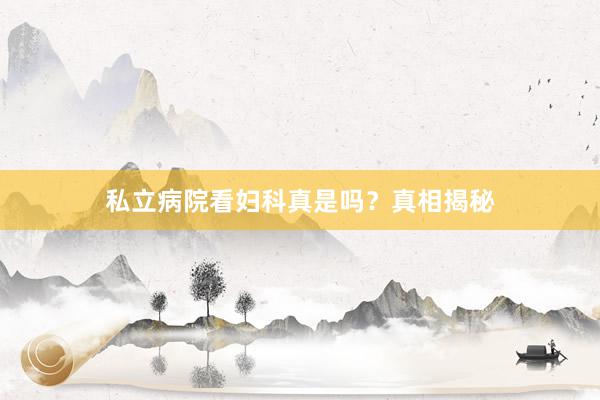 私立病院看妇科真是吗？真相揭秘