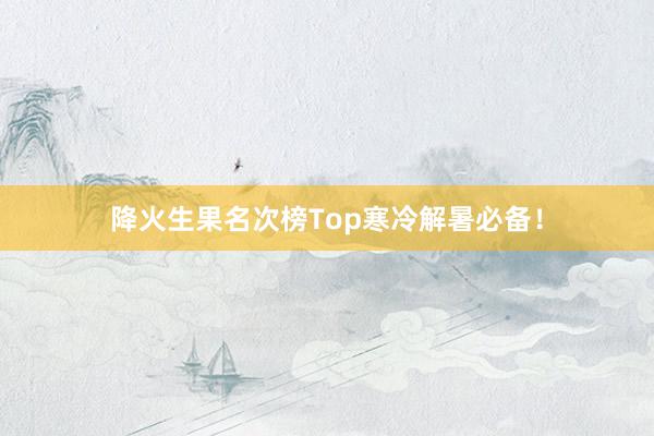 降火生果名次榜Top寒冷解暑必备！
