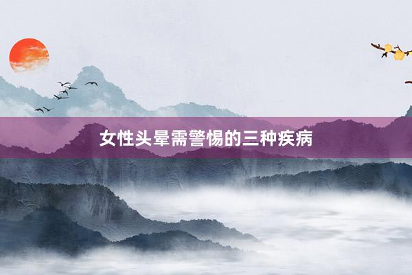 女性头晕需警惕的三种疾病