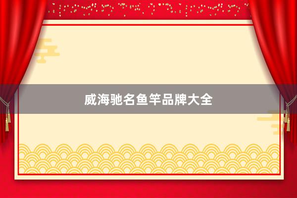 威海驰名鱼竿品牌大全