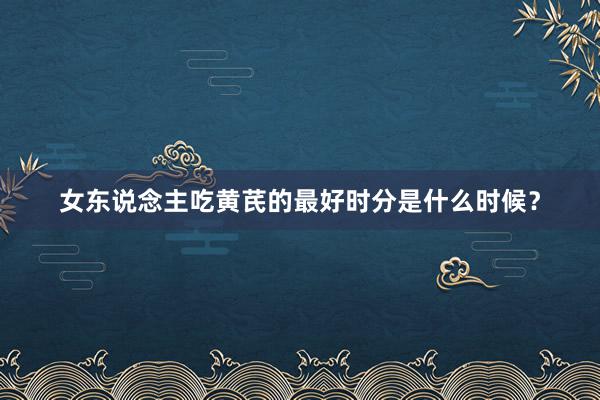 女东说念主吃黄芪的最好时分是什么时候？