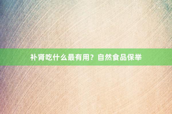 补肾吃什么最有用？自然食品保举
